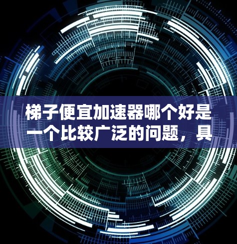 梯子便宜加速器哪个好是一个比较广泛的问题,具体取决于用户的需求、用途以及对技术的了解程度。以下是一些可能的相关信息和建议 梯子便宜加速器哪个好是一个比较广泛的问题,具体取决于用户的需求、用途以及对技术的了解程度。以下是一些可能的相关信息和建议