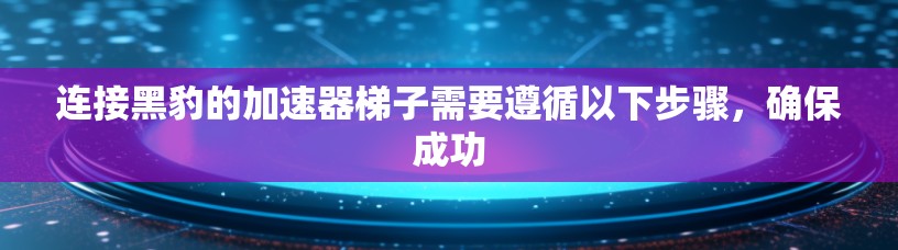 连接黑豹的加速器梯子需要遵循以下步骤,确保成功 连接黑豹的加速器梯子需要遵循以下步骤,确保成功