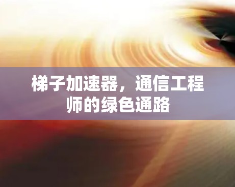 梯子加速器，通信工程师的绿色通路