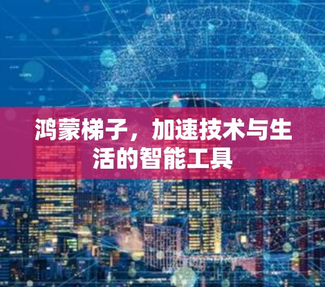 鸿蒙梯子,加速技术与生活的智能工具 鸿蒙梯子,加速技术与生活的智能工具