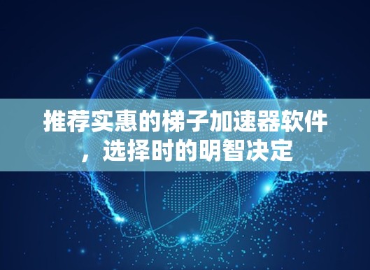 推荐实惠的梯子加速器软件，选择时的明智决定