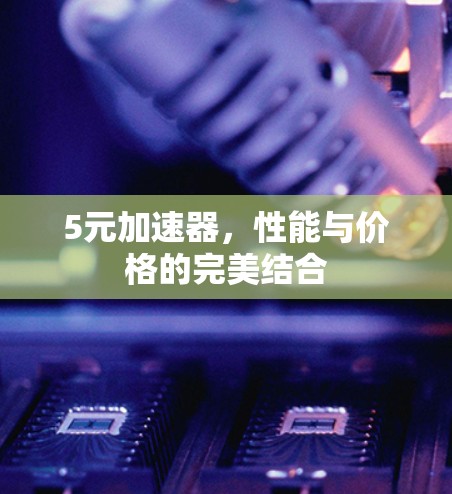 5元加速器，性能与价格的完美结合