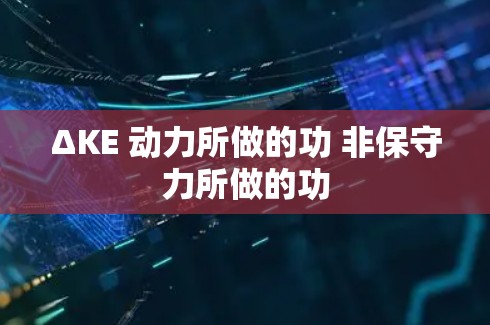 ΔKE 动力所做的功 非保守力所做的功