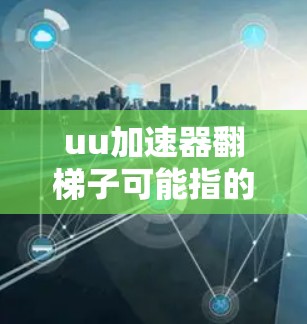 uu加速器翻梯子可能指的是某种方式来拆卸或重新安装一个加速器的插件或组件。以下是一些可能的步骤，假设是加速器的插件结构类似梯子