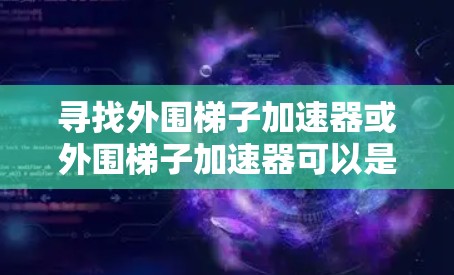 寻找外围梯子加速器或外围梯子加速器可以是一个高效的学习方式,但需要根据个人需求和情况选择。以下是一些推荐,帮助你找到最适合自己的方法 寻找外围梯子加速器或外围梯子加速器可以是一个高效的学习方式,但需要根据个人需求和情况选择。以下是一些推荐,帮助你找到最适合自己的方法