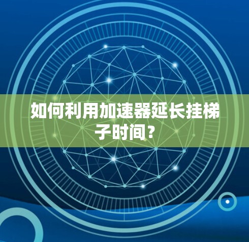 如何利用加速器延长挂梯子时间? 如何利用加速器延长挂梯子时间?