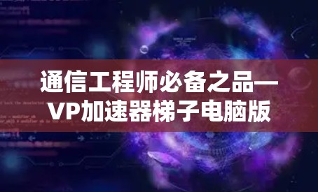 通信工程师必备之品—VP加速器梯子电脑版