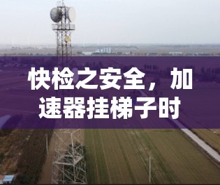 快检之安全，加速器挂梯子时的安全隐患