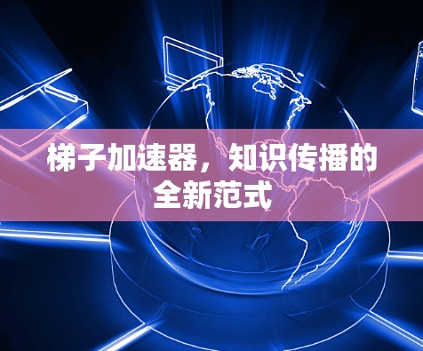 梯子加速器，知识传播的全新范式