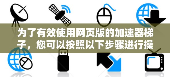为了有效使用网页版的加速器梯子，您可以按照以下步骤进行操作
