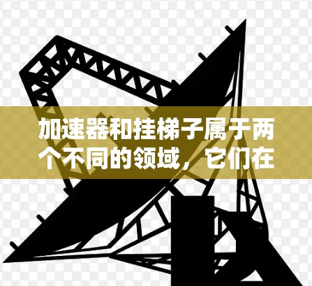 加速器和挂梯子属于两个不同的领域,它们在不同的应用中使用。以下是它们之间的区别和联系 加速器和挂梯子属于两个不同的领域,它们在不同的应用中使用。以下是它们之间的区别和联系