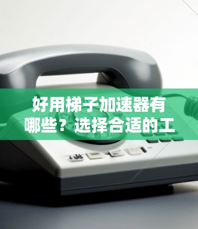好用梯子加速器有哪些?选择合适的工具提升Your应用性能 好用梯子加速器有哪些?选择合适的工具提升Your应用性能