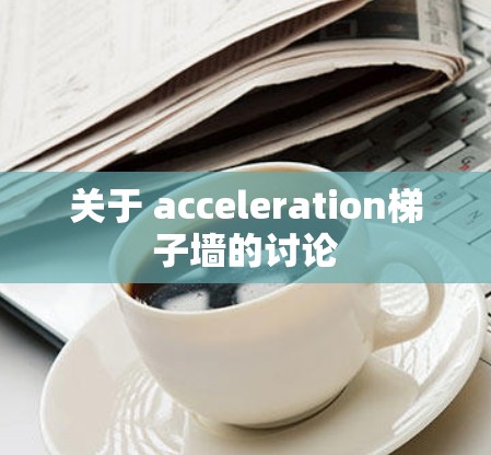关于 acceleration梯子墙的讨论 关于 acceleration梯子墙的讨论