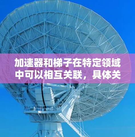 加速器和梯子在特定领域中可以相互关联,具体关系如下 加速器和梯子在特定领域中可以相互关联,具体关系如下
