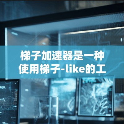 梯子加速器是一种使用梯子-like的工具或系统，通过机械原理或软件算法来提高生产力和效率。以下是对梯子加速器的详细分析