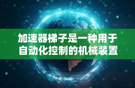 加速器梯子是一种用于自动化控制的机械装置，通常由多个段组成，每个段连接到不同的控制点或操作点，旨在协调生产线中的各个设备。以下是对加速器梯子功能的详细分析