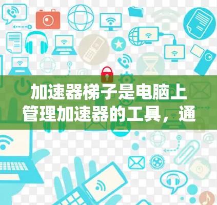 加速器梯子是电脑上管理加速器的工具，通过优化缓存、管理用户加速器和配置加速器类型，可以显著提升下载速度和系统性能。以下是逐步的加速器梯子使用指南