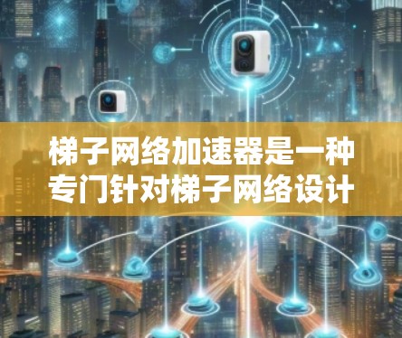 梯子网络加速器是一种专门针对梯子网络设计的网络加速工具,旨在通过物理连接共享网络资源,从而加速数据传输。以下是对梯子网络加速器推荐的详细分析 梯子网络加速器是一种专门针对梯子网络设计的网络加速工具,旨在通过物理连接共享网络资源,从而加速数据传输。以下是对梯子网络加速器推荐的详细分析