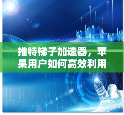 推特梯子加速器,苹果用户如何高效利用其加速功能? 推特梯子加速器,苹果用户如何高效利用其加速功能?