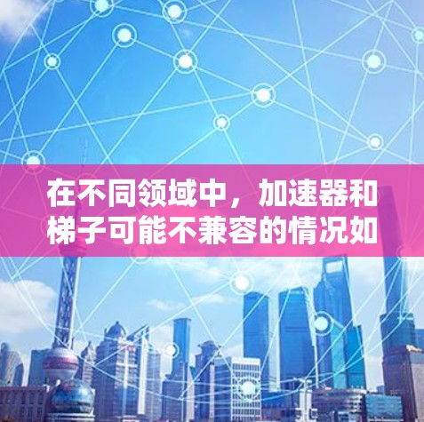 在不同领域中,加速器和梯子可能不兼容的情况如下 在不同领域中,加速器和梯子可能不兼容的情况如下