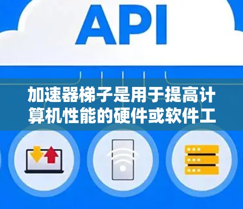 加速器梯子是用于提高计算机性能的硬件或软件工具,通过优化硬件资源和调整软件设置来提升计算效率。以下是对加速器梯子的详细步骤和使用指南 加速器梯子是用于提高计算机性能的硬件或软件工具,通过优化硬件资源和调整软件设置来提升计算效率。以下是对加速器梯子的详细步骤和使用指南