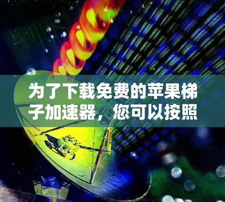 为了下载免费的苹果梯子加速器，您可以按照以下步骤进行操作