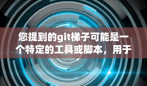 您提到的git梯子可能是一个特定的工具或脚本，用于管理或安装git版本控制工具。如果您需要帮助安装或管理git，可以参考以下步骤