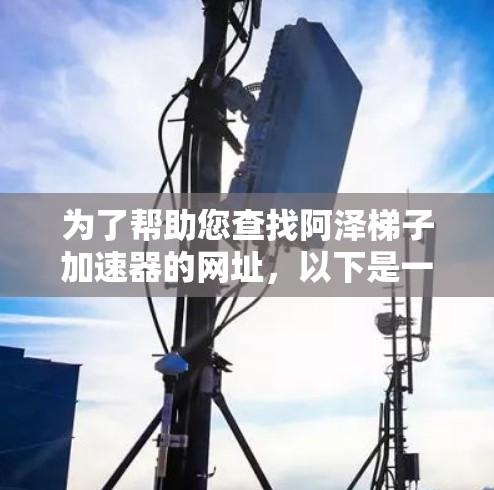 为了帮助您查找阿泽梯子加速器的网址,以下是一些常见且可靠的来源 为了帮助您查找阿泽梯子加速器的网址,以下是一些常见且可靠的来源