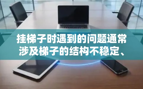 挂梯子时遇到的问题通常涉及梯子的结构不稳定、支脚位置不当,或者缺乏固定性。以下是解决挂梯子问题的步骤指南 挂梯子时遇到的问题通常涉及梯子的结构不稳定、支脚位置不当,或者缺乏固定性。以下是解决挂梯子问题的步骤指南