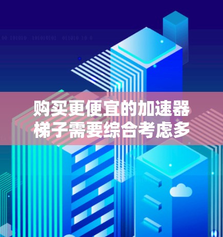 购买更便宜的加速器梯子需要综合考虑多个因素，包括价格、质量、品牌、售后服务等。以下是一些步骤指南，帮助你找到更经济的选择