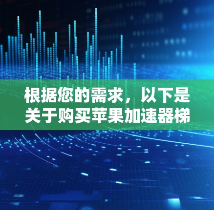 根据您的需求,以下是关于购买苹果加速器梯子的详细步骤 根据您的需求,以下是关于购买苹果加速器梯子的详细步骤