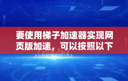 要使用梯子加速器实现网页版加速,可以按照以下步骤进行 要使用梯子加速器实现网页版加速,可以按照以下步骤进行