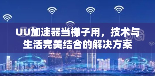 UU加速器当梯子用,技术与生活完美结合的解决方案 UU加速器当梯子用,技术与生活完美结合的解决方案