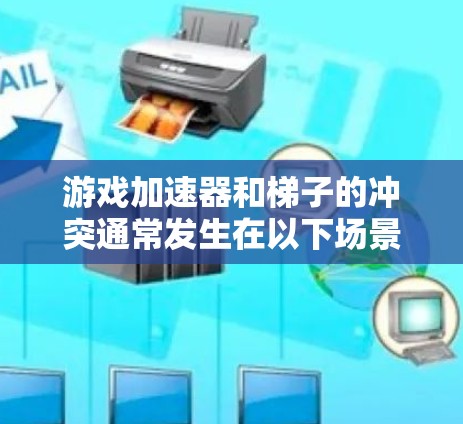 游戏加速器和梯子的冲突通常发生在以下场景中 游戏加速器和梯子的冲突通常发生在以下场景中