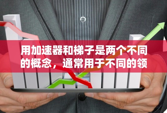 用加速器和梯子是两个不同的概念,通常用于不同的领域和应用。以下是它们的解释 用加速器和梯子是两个不同的概念,通常用于不同的领域和应用。以下是它们的解释