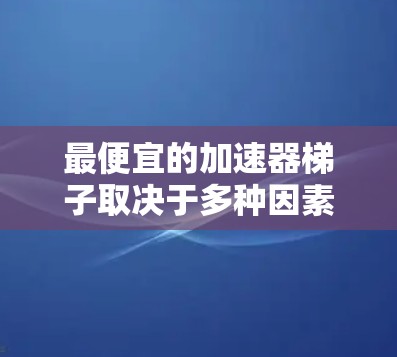 最便宜的加速器梯子取决于多种因素,包括品牌、配置、售后服务以及用户的具体需求。以下是一些常见的加速器梯子品牌及其价格范围 最便宜的加速器梯子取决于多种因素,包括品牌、配置、售后服务以及用户的具体需求。以下是一些常见的加速器梯子品牌及其价格范围