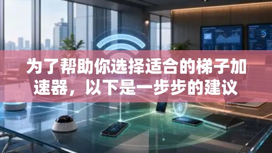 为了帮助你选择适合的梯子加速器,以下是一步步的建议 为了帮助你选择适合的梯子加速器,以下是一步步的建议