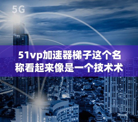 51vp加速器梯子这个名称看起来像是一个技术术语或产品名称,可能与某个特定领域有关。不过,由于加速器和梯子都是常见的词汇,可能需要结合上下文来更好地理解 51vp加速器梯子这个名称看起来像是一个技术术语或产品名称,可能与某个特定领域有关。不过,由于加速器和梯子都是常见的词汇,可能需要结合上下文来更好地理解