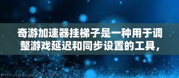 奇游加速器挂梯子是一种用于调整游戏延迟和同步设置的工具,通过挂梯子可以打开相关设置选项,如延迟补偿、同步时钟等,从而更好地控制游戏体验。以下是详细的使用步骤和功能说明 奇游加速器挂梯子是一种用于调整游戏延迟和同步设置的工具,通过挂梯子可以打开相关设置选项,如延迟补偿、同步时钟等,从而更好地控制游戏体验。以下是详细的使用步骤和功能说明