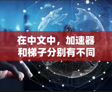 在中文中,加速器和梯子分别有不同的含义和象征意义,具体取决于上下文。以下是对这两种词的详细分析 在中文中,加速器和梯子分别有不同的含义和象征意义,具体取决于上下文。以下是对这两种词的详细分析