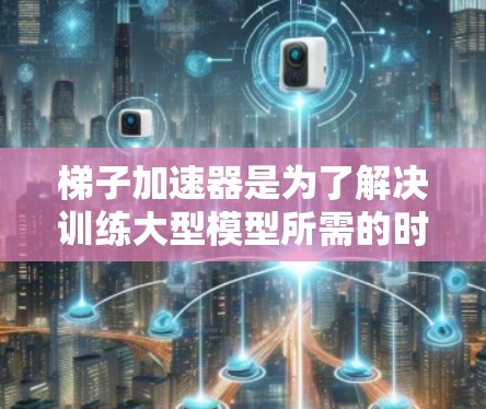 梯子加速器是为了解决训练大型模型所需的时间问题而开发的工具，它们通过优化显卡架构和特定模型特性，加速训练过程。以下是关于最新的梯子加速器的总结
