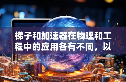 梯子和加速器在物理和工程中的应用各有不同,以下是它们的总结 梯子和加速器在物理和工程中的应用各有不同,以下是它们的总结