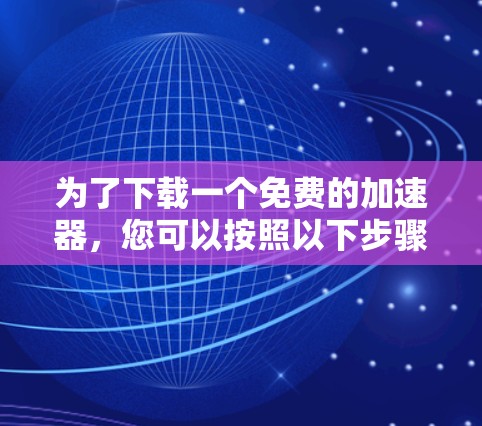 为了下载一个免费的加速器，您可以按照以下步骤进行