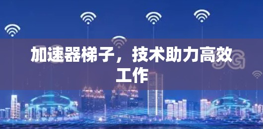 加速器梯子,技术助力高效工作 加速器梯子,技术助力高效工作