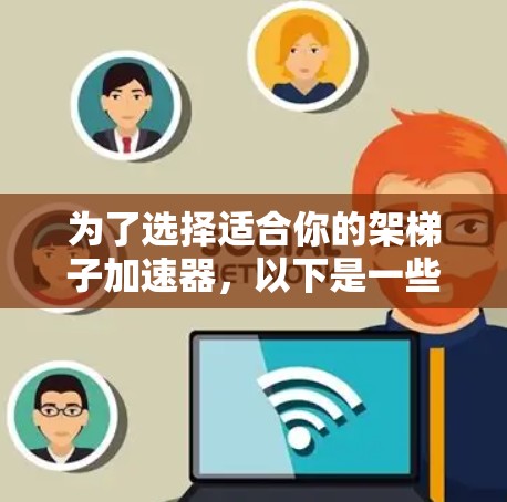 为了选择适合你的架梯子加速器,以下是一些详细的步骤和建议 为了选择适合你的架梯子加速器,以下是一些详细的步骤和建议