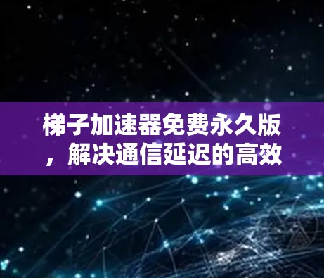 梯子加速器免费永久版,解决通信延迟的高效解决方案 梯子加速器免费永久版,解决通信延迟的高效解决方案