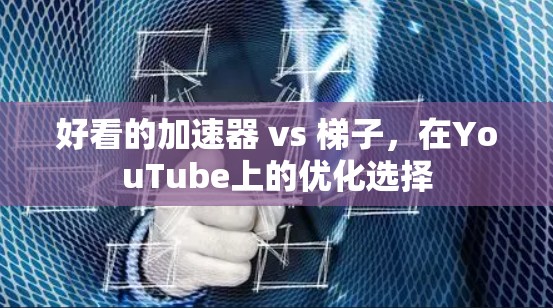 好看的加速器 vs 梯子,在YouTube上的优化选择 好看的加速器 vs 梯子,在YouTube上的优化选择