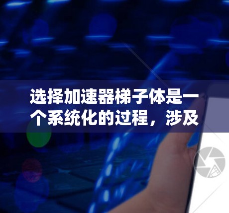 选择加速器梯子体是一个系统化的过程,涉及多个关键因素,以下是一步步的指南 选择加速器梯子体是一个系统化的过程,涉及多个关键因素,以下是一步步的指南