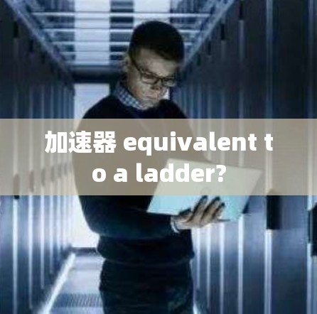 加速器 equivalent to a ladder? 加速器 equivalent to a ladder?