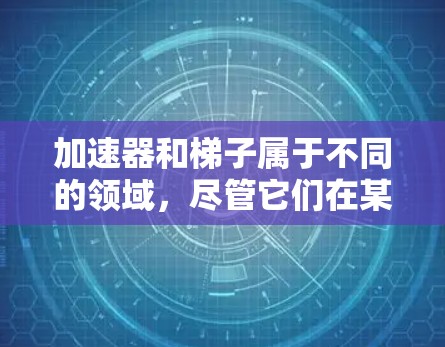 加速器和梯子属于不同的领域,尽管它们在某些技术上有相似之处,但没有实质性的联系。以下是详细的总结 加速器和梯子属于不同的领域,尽管它们在某些技术上有相似之处,但没有实质性的联系。以下是详细的总结